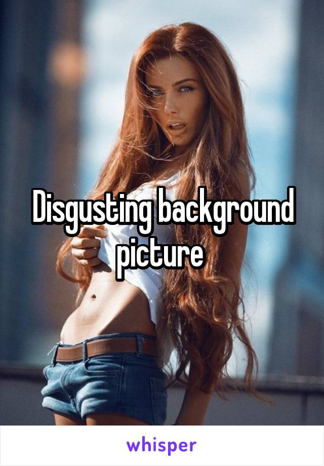 Disgusting background picture 