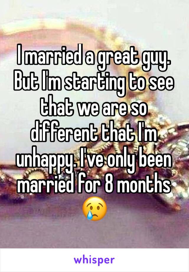 I married a great guy. But I'm starting to see that we are so different that I'm unhappy. I've only been married for 8 months 😢