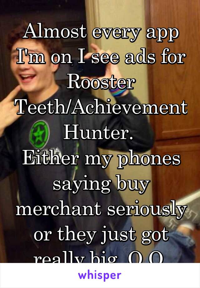 Almost every app I'm on I see ads for Rooster Teeth/Achievement Hunter. 
Either my phones saying buy merchant seriously or they just got really big. O.O 
