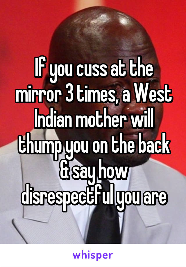 If you cuss at the mirror 3 times, a West Indian mother will thump you on the back & say how disrespectful you are