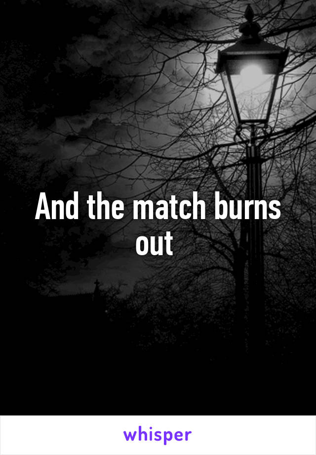 And the match burns out 