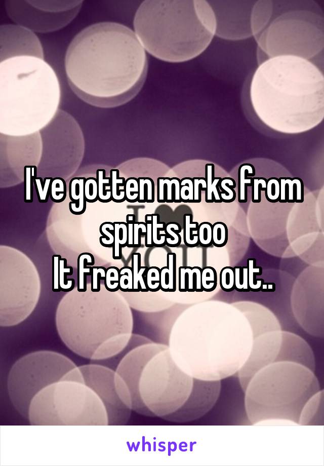 I've gotten marks from spirits too
It freaked me out..