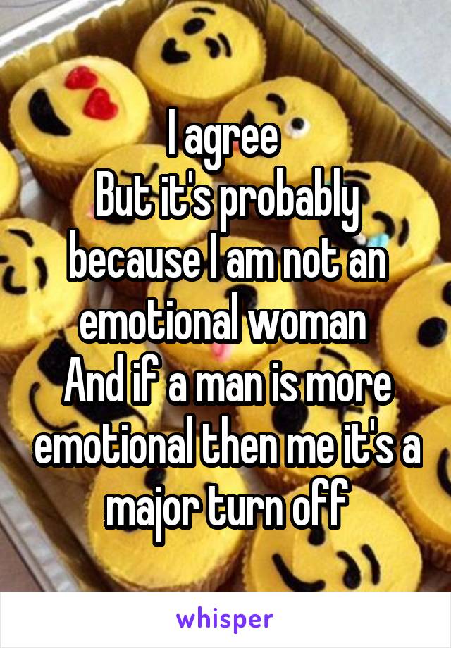 I agree 
But it's probably because I am not an emotional woman 
And if a man is more emotional then me it's a major turn off