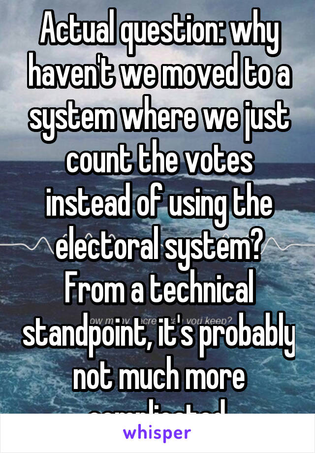 Actual question: why haven't we moved to a system where we just count the votes instead of using the electoral system?
From a technical standpoint, it's probably not much more complicated.