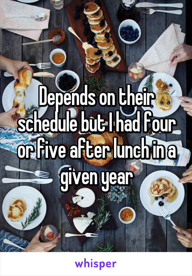 Depends on their schedule but I had four or five after lunch in a given year