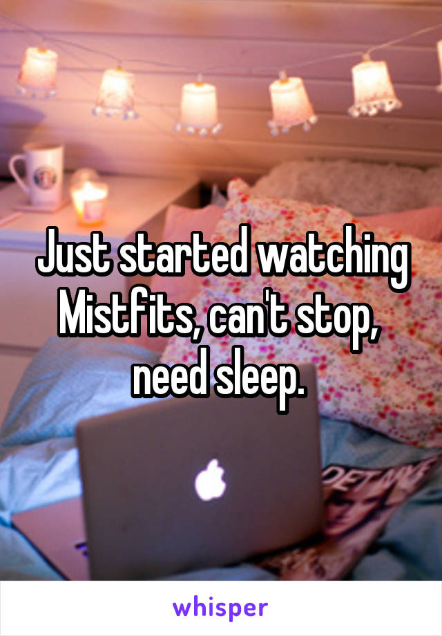 Just started watching Mistfits, can't stop,  need sleep. 