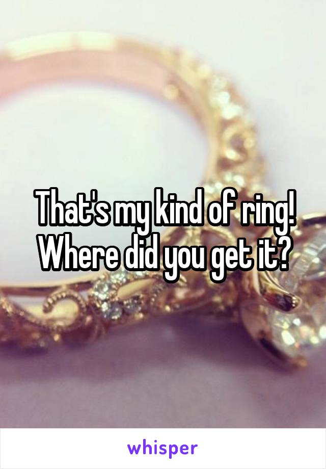 That's my kind of ring! Where did you get it?