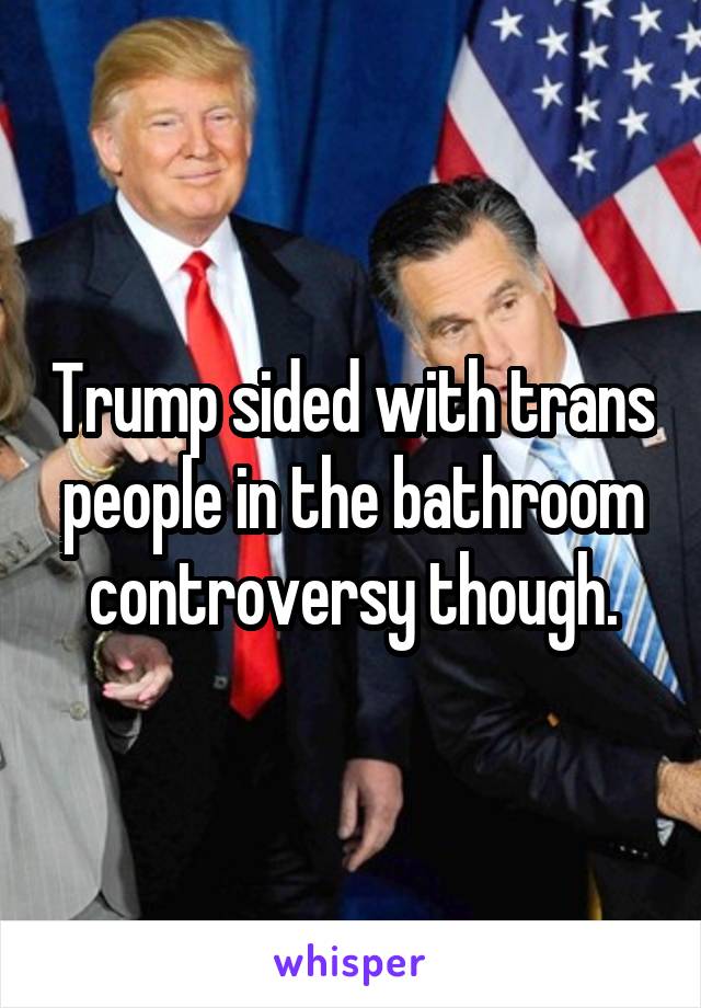 Trump sided with trans people in the bathroom controversy though.