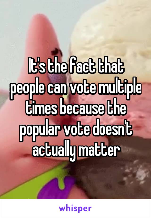 It's the fact that people can vote multiple times because the popular vote doesn't actually matter