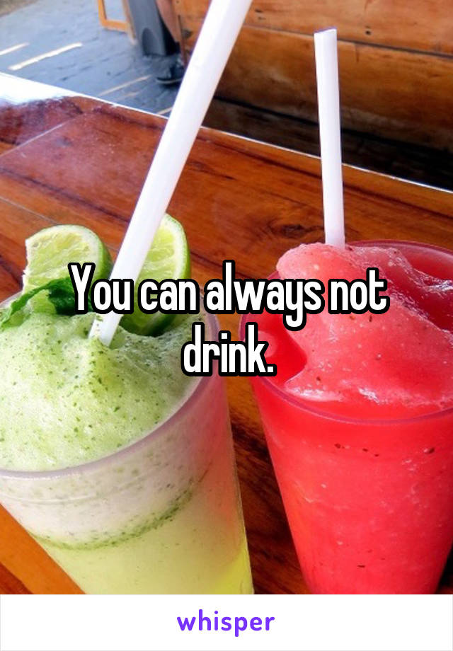 You can always not drink.