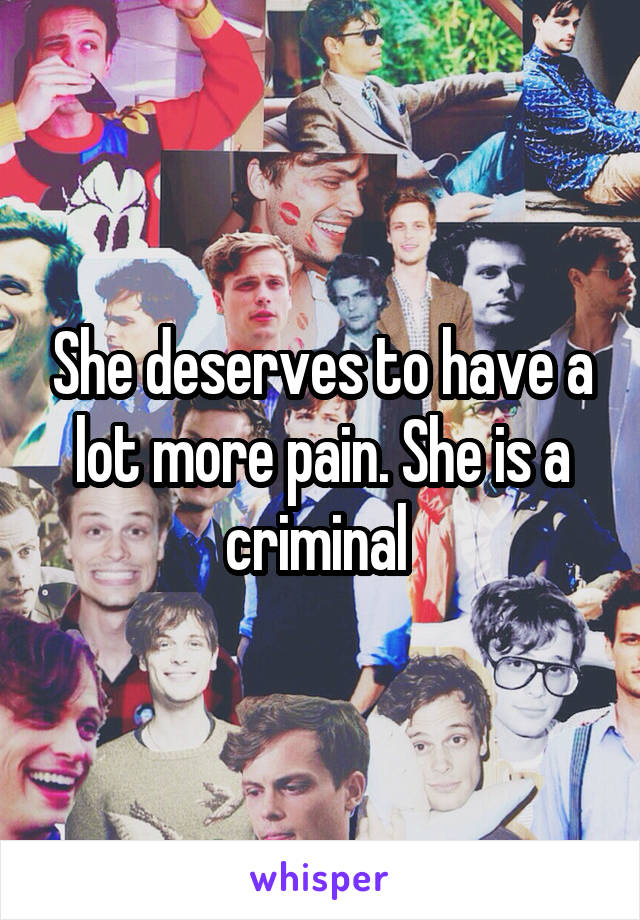 She deserves to have a lot more pain. She is a criminal 