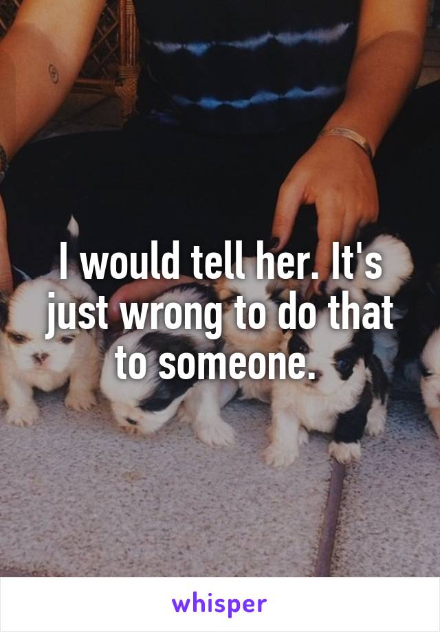 I would tell her. It's just wrong to do that to someone. 