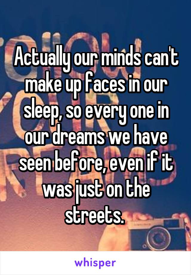 Actually our minds can't make up faces in our sleep, so every one in our dreams we have seen before, even if it was just on the streets. 