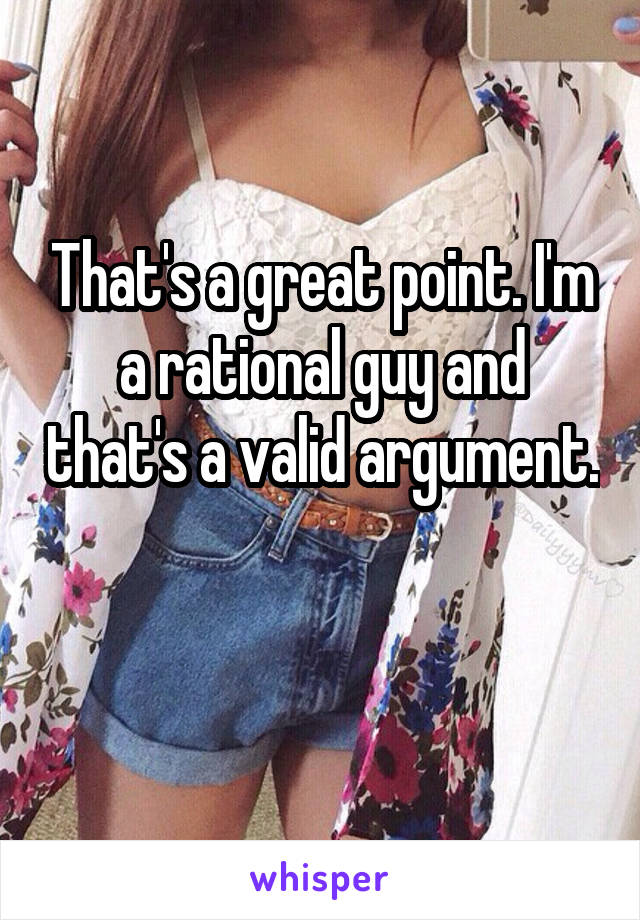 That's a great point. I'm a rational guy and that's a valid argument. 
