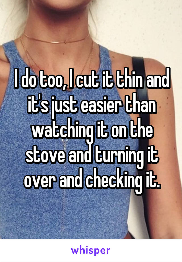 I do too, I cut it thin and it's just easier than watching it on the stove and turning it over and checking it.