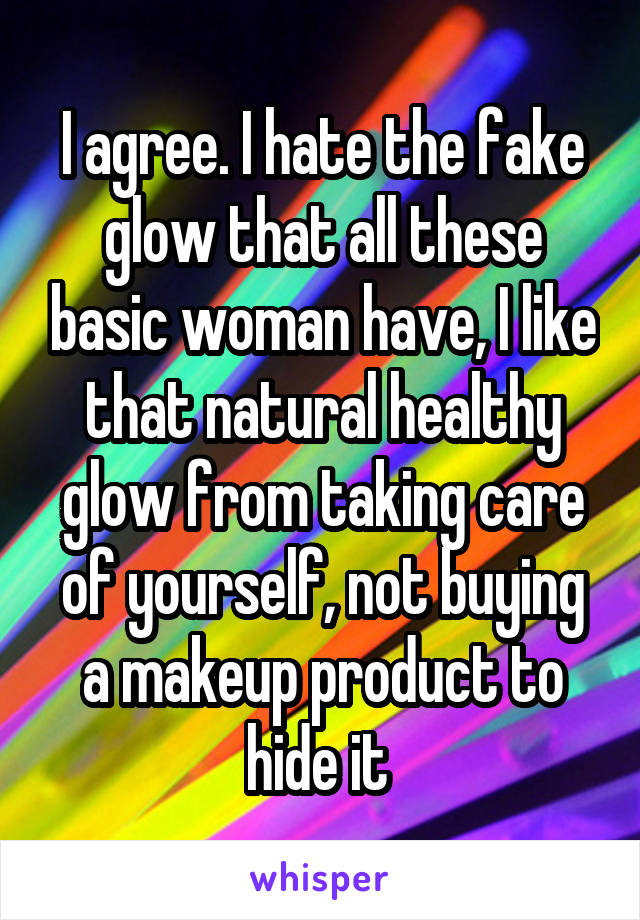 I agree. I hate the fake glow that all these basic woman have, I like that natural healthy glow from taking care of yourself, not buying a makeup product to hide it 