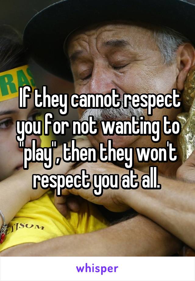  If they cannot respect you for not wanting to "play", then they won't respect you at all. 