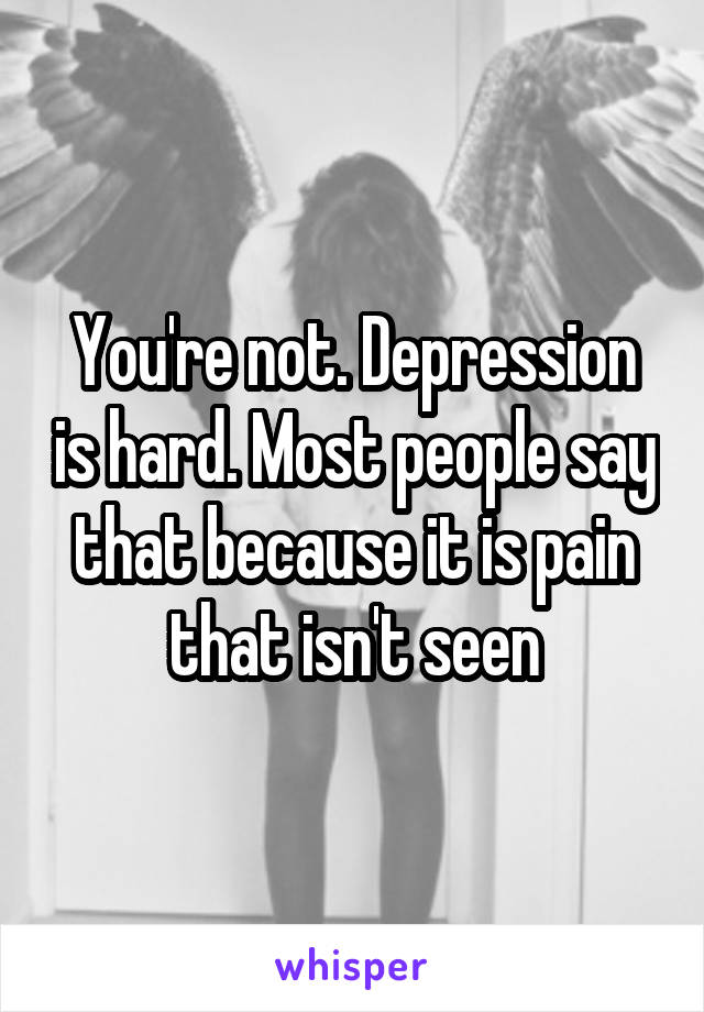 You're not. Depression is hard. Most people say that because it is pain that isn't seen