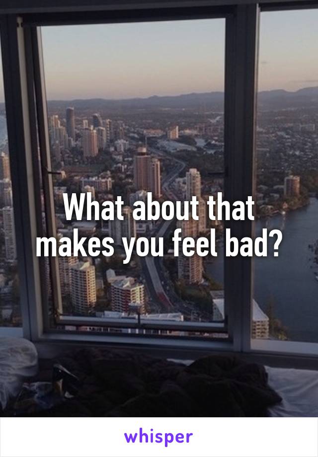 What about that makes you feel bad?