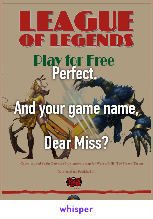 Perfect. 

And your game name, 
Dear Miss?