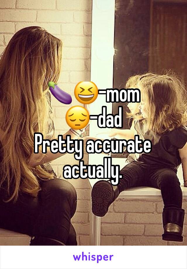 🍆😆-mom
😔-dad
Pretty accurate actually.