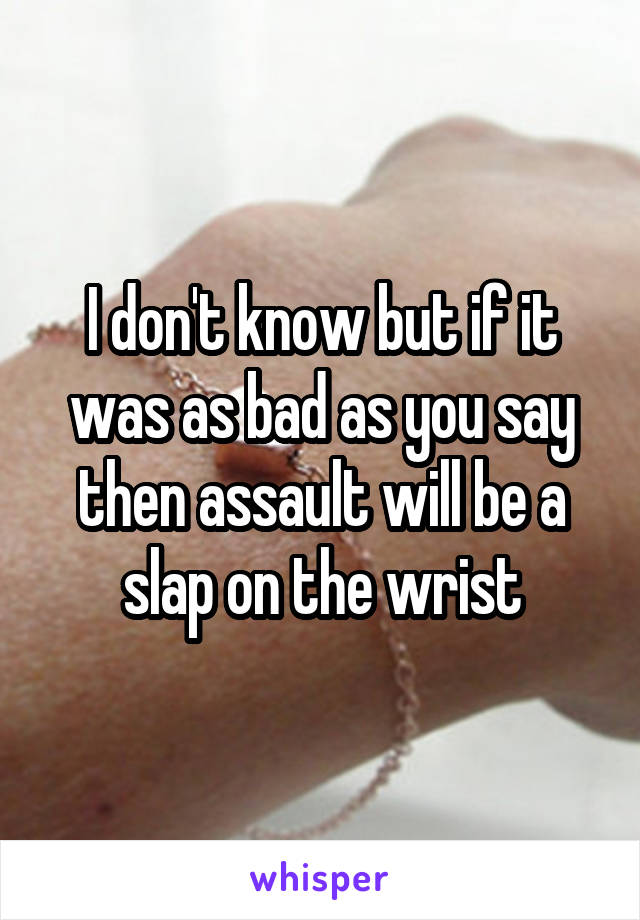 I don't know but if it was as bad as you say then assault will be a slap on the wrist