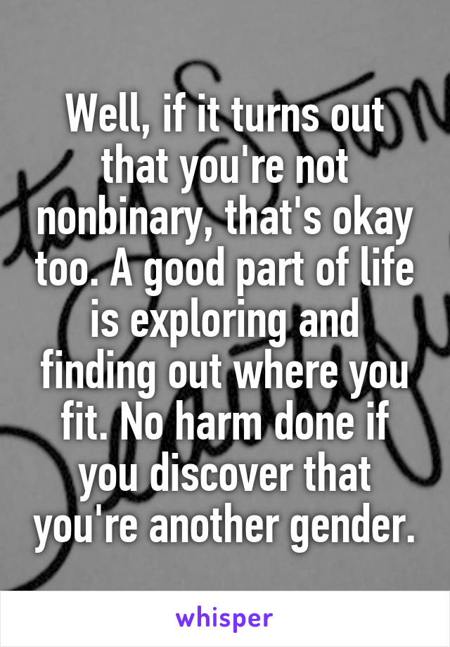 Well, if it turns out that you're not nonbinary, that's okay too. A good part of life is exploring and finding out where you fit. No harm done if you discover that you're another gender.