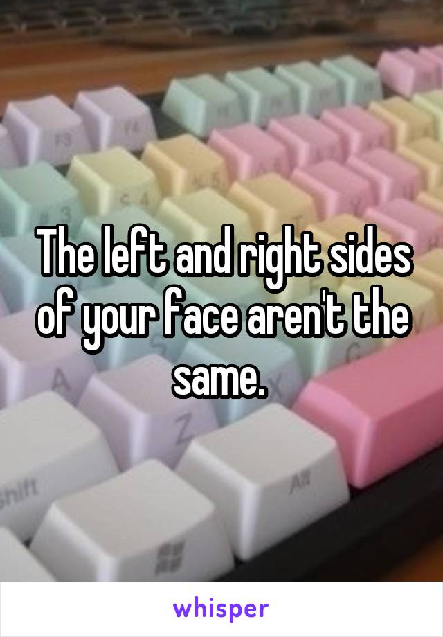 The left and right sides of your face aren't the same. 