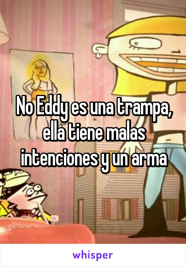 No Eddy es una trampa, ella tiene malas intenciones y un arma