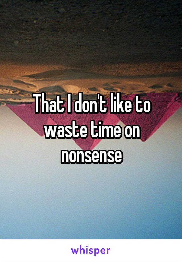 That I don't like to waste time on nonsense