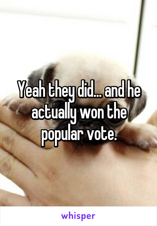 Yeah they did... and he actually won the popular vote.