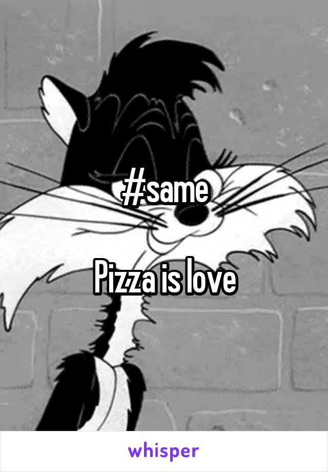 #same

Pizza is love