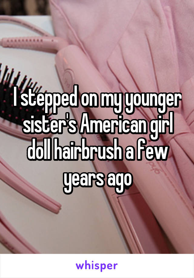 I stepped on my younger sister's American girl doll hairbrush a few years ago