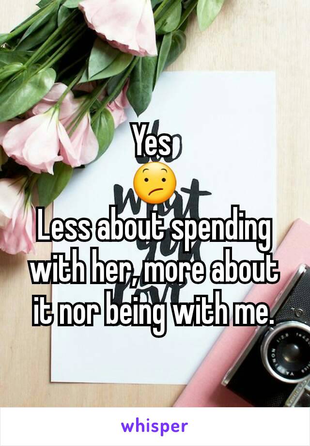 Yes 
😕
Less about spending with her, more about it nor being with me.