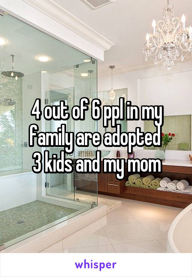 4 out of 6 ppl in my family are adopted 
3 kids and my mom