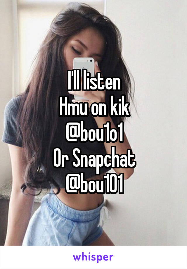 I'll listen
Hmu on kik
@bou1o1
Or Snapchat
@bou101