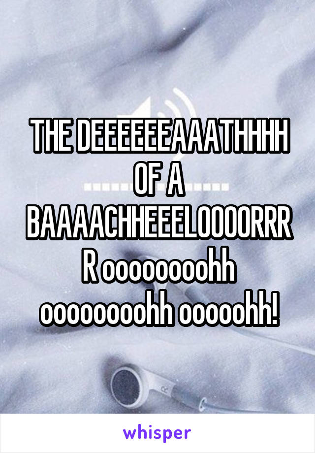 THE DEEEEEEAAATHHHH OF A BAAAACHHEEELOOOORRRR oooooooohh oooooooohh ooooohh!