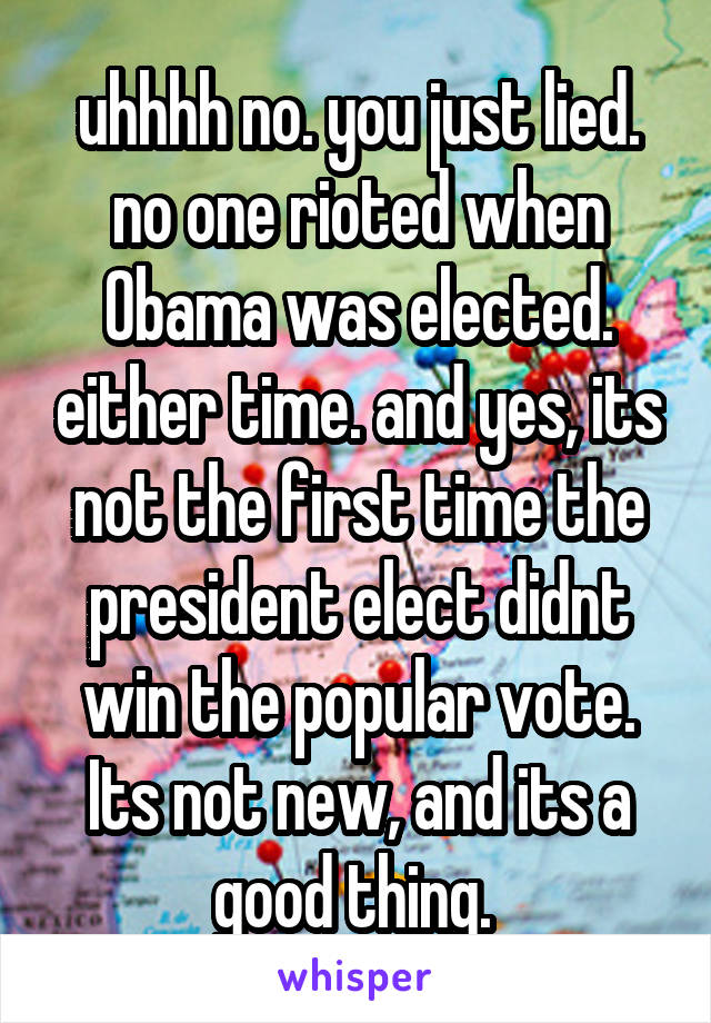 uhhhh no. you just lied. no one rioted when Obama was elected. either time. and yes, its not the first time the president elect didnt win the popular vote. Its not new, and its a good thing. 