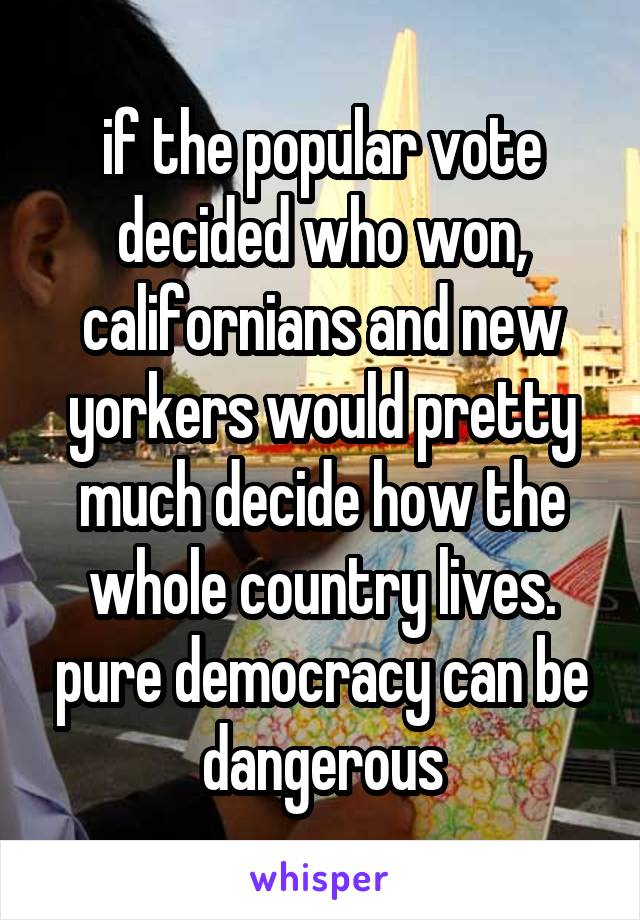 if the popular vote decided who won, californians and new yorkers would pretty much decide how the whole country lives. pure democracy can be dangerous