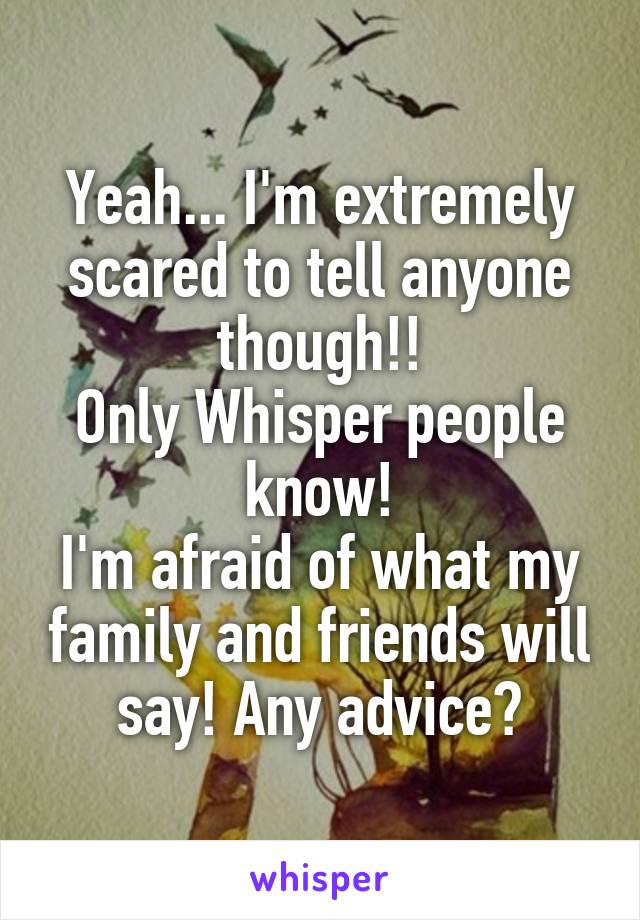 Yeah... I'm extremely scared to tell anyone though!!
Only Whisper people know!
I'm afraid of what my family and friends will say! Any advice?