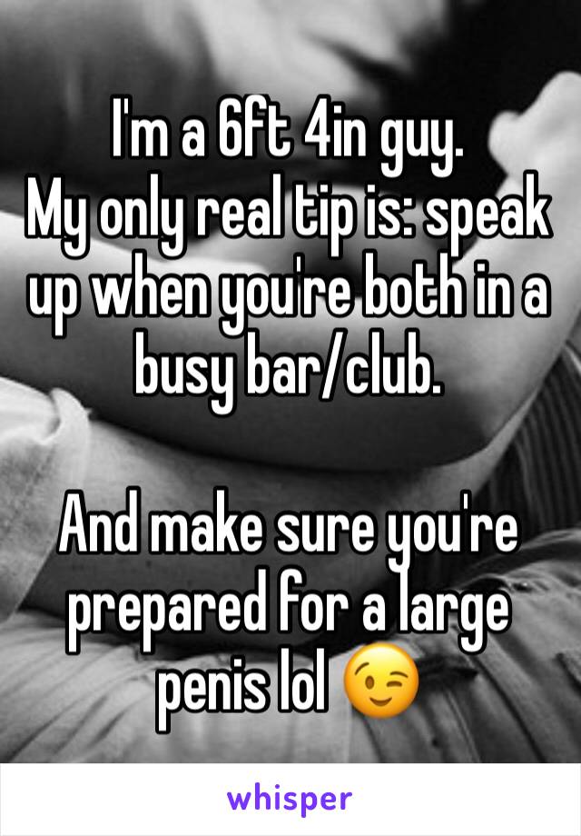 I'm a 6ft 4in guy. 
My only real tip is: speak up when you're both in a busy bar/club. 

And make sure you're prepared for a large penis lol 😉