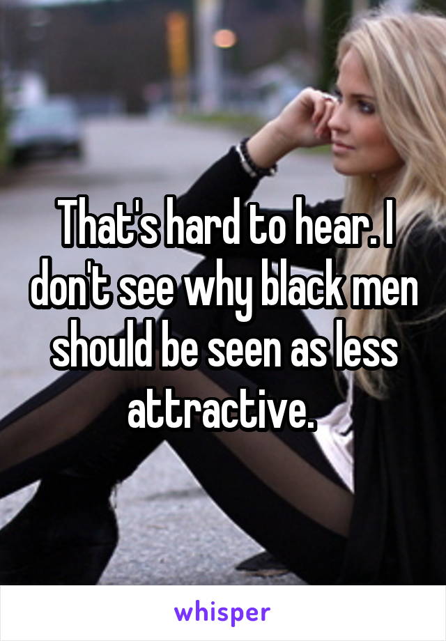 That's hard to hear. I don't see why black men should be seen as less attractive. 