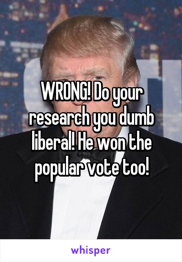 WRONG! Do your research you dumb liberal! He won the popular vote too!