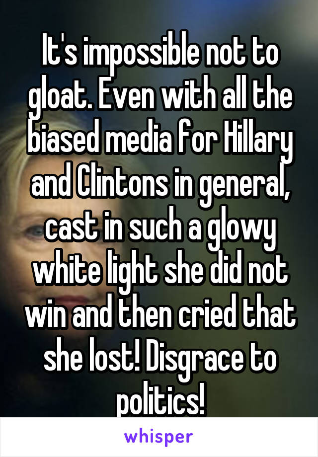 It's impossible not to gloat. Even with all the biased media for Hillary and Clintons in general, cast in such a glowy white light she did not win and then cried that she lost! Disgrace to politics!