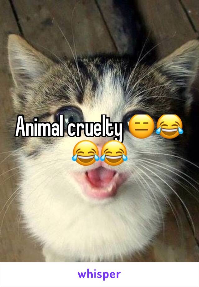 Animal cruelty 😑😂😂😂 