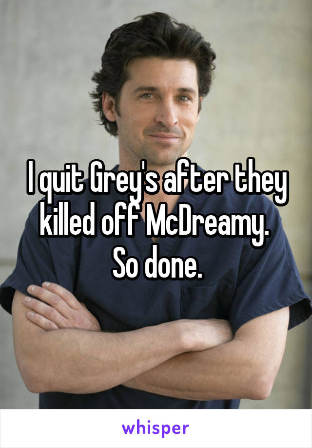 I quit Grey's after they killed off McDreamy. 
So done.