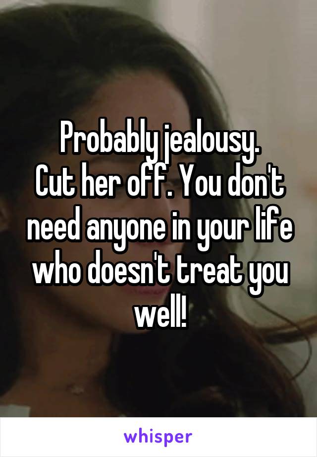 Probably jealousy.
Cut her off. You don't need anyone in your life who doesn't treat you well!