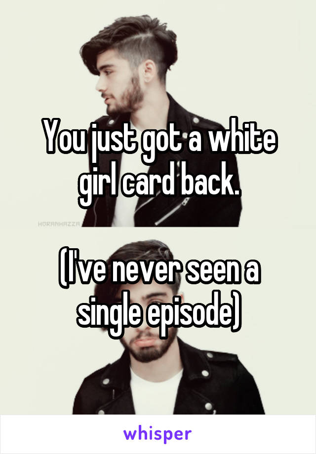 You just got a white girl card back.

(I've never seen a single episode)