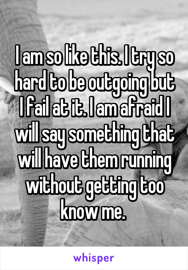 I am so like this. I try so hard to be outgoing but I fail at it. I am afraid I will say something that will have them running without getting too know me. 