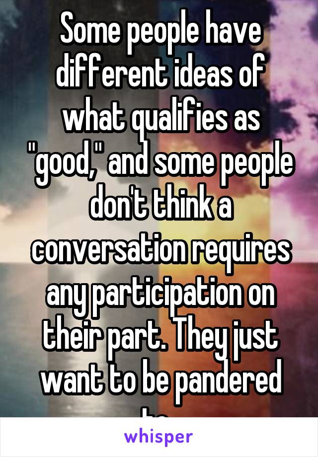 Some people have different ideas of what qualifies as "good," and some people don't think a conversation requires any participation on their part. They just want to be pandered to. 